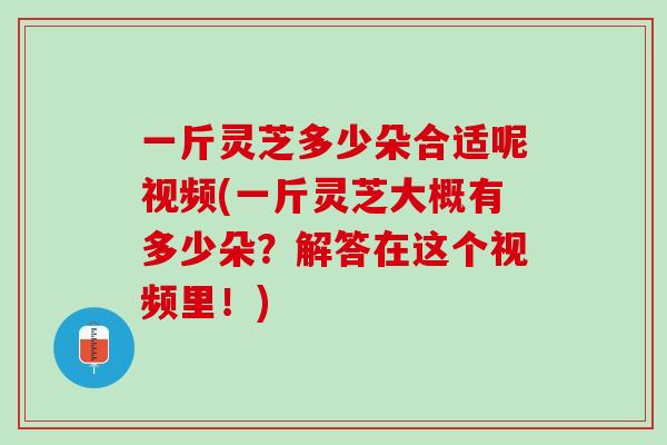 一斤灵芝多少朵合适呢视频(一斤灵芝大概有多少朵？解答在这个视频里！)