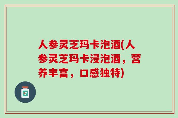 人参灵芝玛卡泡酒(人参灵芝玛卡浸泡酒，营养丰富，口感独特)