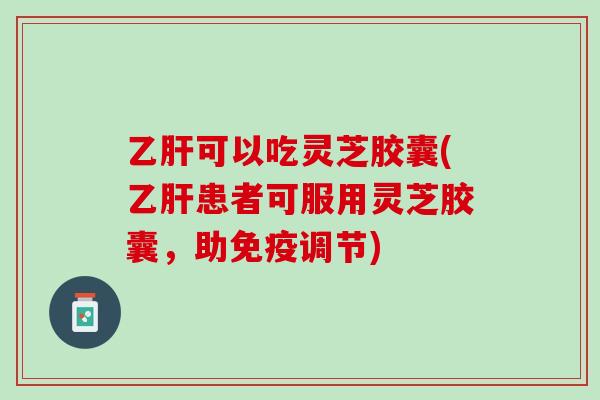 乙肝可以吃灵芝胶囊(乙肝患者可服用灵芝胶囊，助免疫调节)