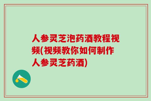 人参灵芝泡药酒教程视频(视频教你如何制作人参灵芝药酒)