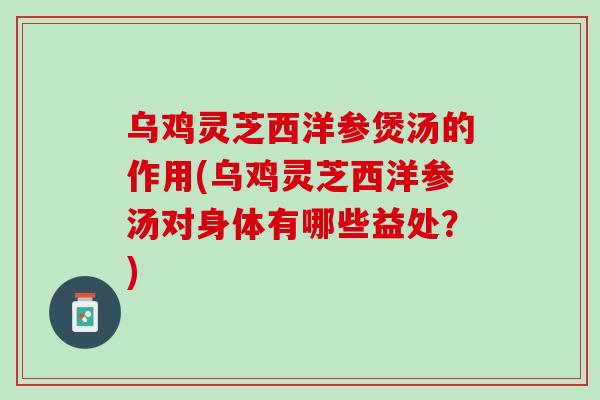 乌鸡灵芝西洋参煲汤的作用(乌鸡灵芝西洋参汤对身体有哪些益处？)