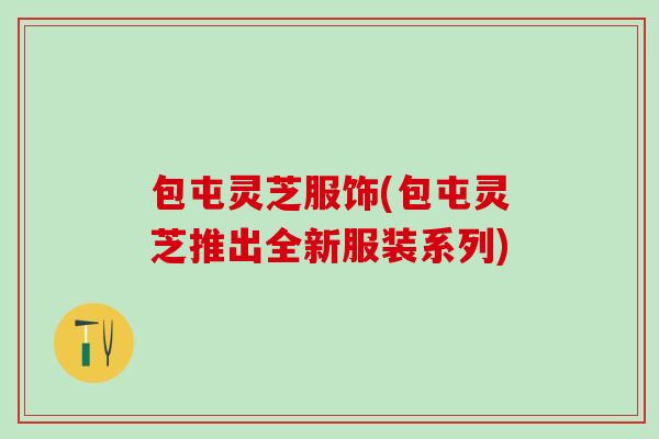 包屯灵芝服饰(包屯灵芝推出全新服装系列)