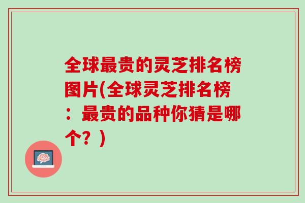 全球贵的灵芝排名榜图片(全球灵芝排名榜：贵的品种你猜是哪个？)