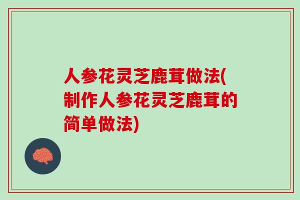 人参花灵芝鹿茸做法(制作人参花灵芝鹿茸的简单做法)