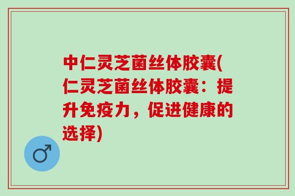 中仁灵芝菌丝体胶囊(仁灵芝菌丝体胶囊：提升免疫力，促进健康的选择)