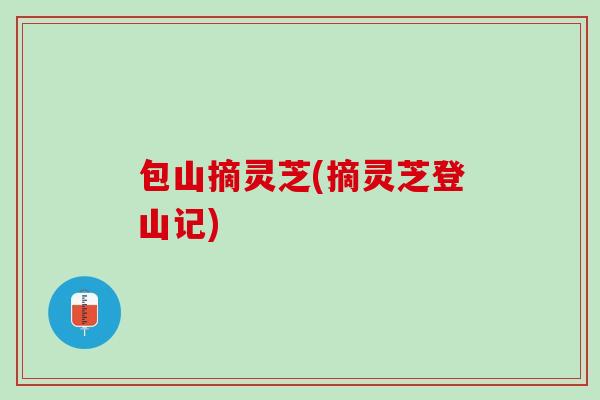 包山摘灵芝(摘灵芝登山记) 包山摘灵芝(摘灵芝登山记)