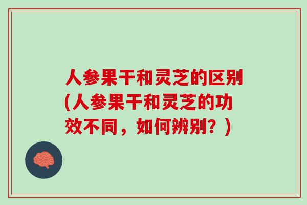 人参果干和灵芝的区别(人参果干和灵芝的功效不同，如何辨别？)