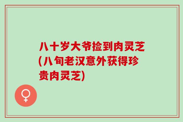 八十岁大爷捡到肉灵芝(八旬老汉意外获得珍贵肉灵芝)