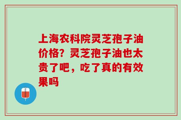 上海农科院灵芝孢子油价格？灵芝孢子油也太贵了吧，吃了真的有效果吗