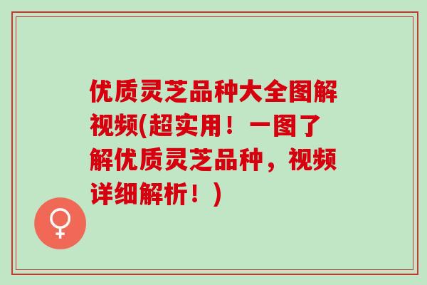 优质灵芝品种大全图解视频(超实用！一图了解优质灵芝品种，视频详细解析！)