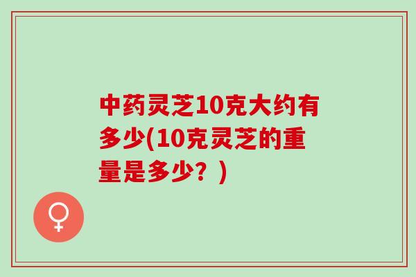 灵芝10克大约有多少(10克灵芝的重量是多少？)