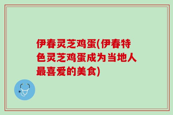 伊春灵芝鸡蛋(伊春特色灵芝鸡蛋成为当地人喜爱的美食)