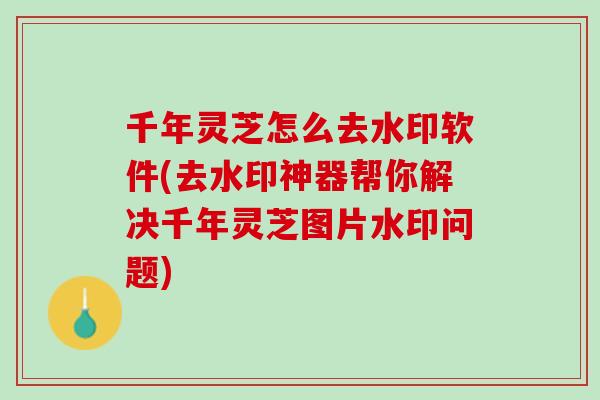 千年灵芝怎么去水印软件(去水印神器帮你解决千年灵芝图片水印问题)