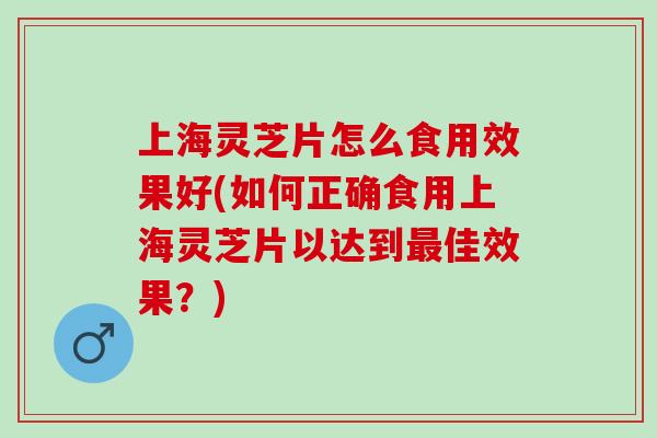 上海灵芝片怎么食用效果好(如何正确食用上海灵芝片以达到最佳效果？)