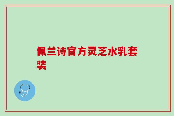 佩兰诗官方灵芝水乳套装 佩兰诗官方灵芝水乳套装