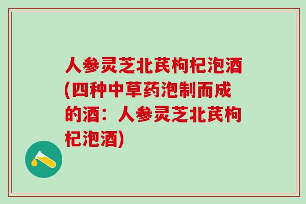 人参灵芝北芪枸杞泡酒(四种中草药泡制而成的酒：人参灵芝北芪枸杞泡酒)