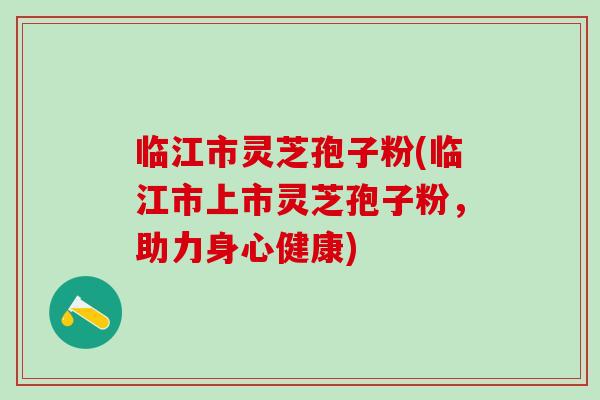 临江市灵芝孢子粉(临江市上市灵芝孢子粉，助力身心健康)