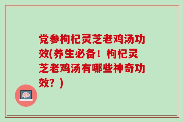 党参枸杞灵芝老鸡汤功效(养生必备！枸杞灵芝老鸡汤有哪些神奇功效？)