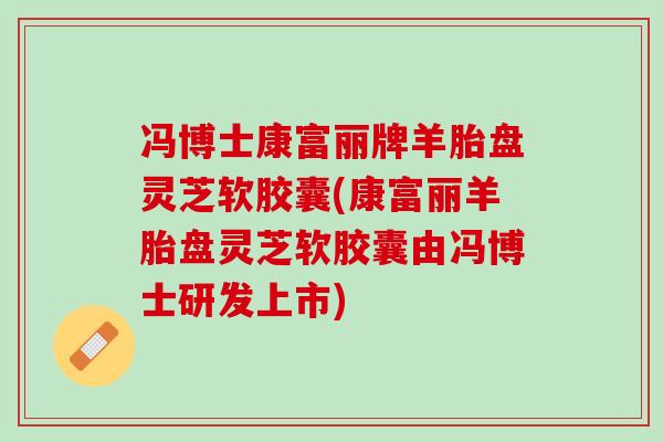 冯博士康富丽牌羊胎盘灵芝软胶囊(康富丽羊胎盘灵芝软胶囊由冯博士研发上市)