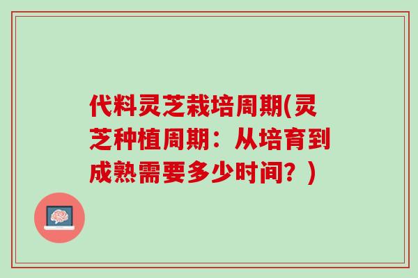 代料灵芝栽培周期(灵芝种植周期:从培育到成熟需要多少时间?) 代料灵芝栽培周期(灵芝种植周期:从培育到成熟需要多少时间?)