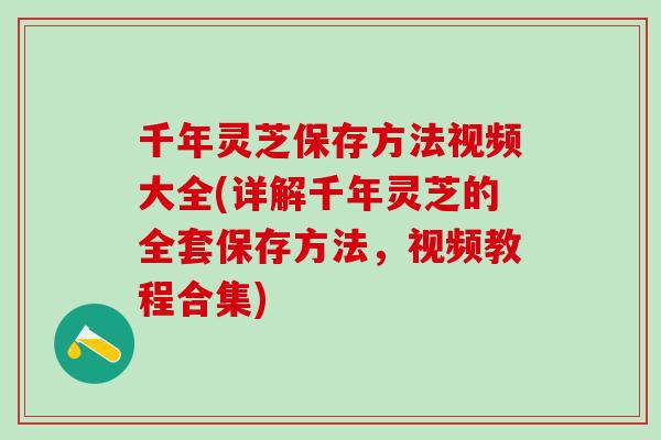 千年灵芝保存方法视频大全(详解千年灵芝的全套保存方法，视频教程合集)