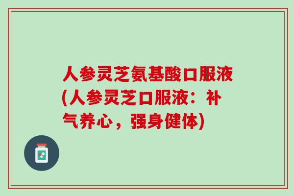 人参灵芝氨基酸口服液(人参灵芝口服液:养心,强身健体) 人参灵芝氨基酸口服液(人参灵芝口服液:养心,强身健体)