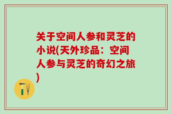 关于空间人参和灵芝的小说(天外珍品：空间人参与灵芝的奇幻之旅)