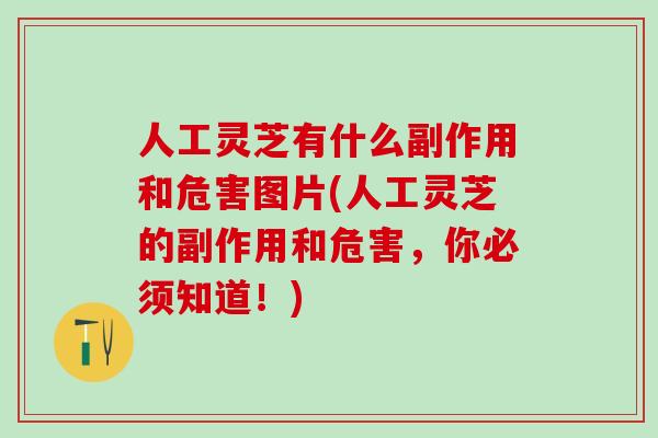 人工灵芝有什么副作用和危害图片(人工灵芝的副作用和危害,你必须知道!) 人工灵芝有什么副作用和危害图片(人工灵芝的副作用和危害,你必须知道!)