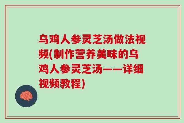 乌鸡人参灵芝汤做法视频(制作营养美味的乌鸡人参灵芝汤——详细视频教程)