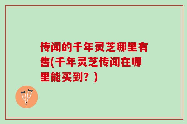 传闻的千年灵芝哪里有售(千年灵芝传闻在哪里能买到？)