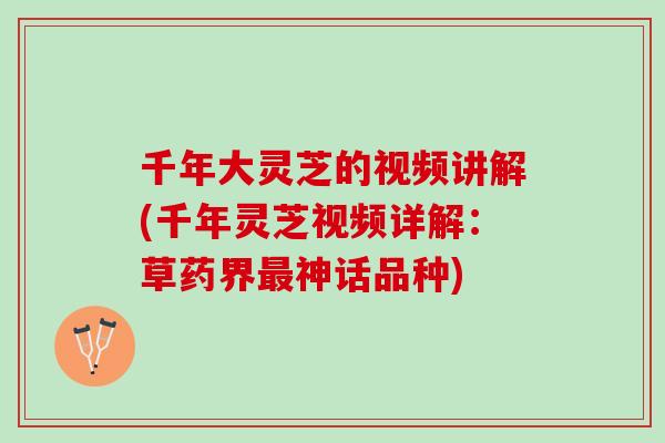 千年大灵芝的视频讲解(千年灵芝视频详解：草药界最神话品种)