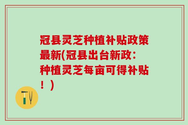 冠县灵芝种植补贴政策最新(冠县出台新政：种植灵芝每亩可得补贴！)