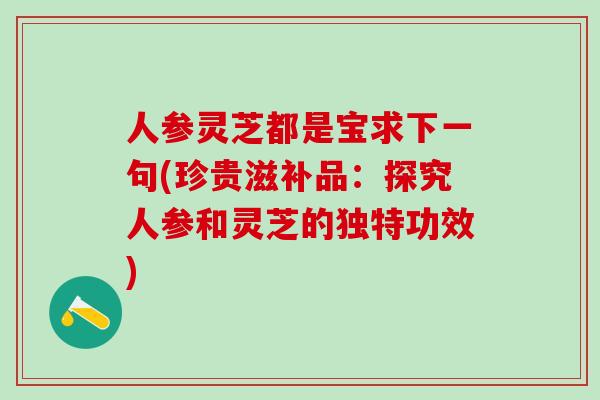 人参灵芝都是宝求下一句(珍贵滋补品:探究人参和灵芝的独特功效) 人参灵芝都是宝求下一句(珍贵滋补品:探究人参和灵芝的独特功效)
