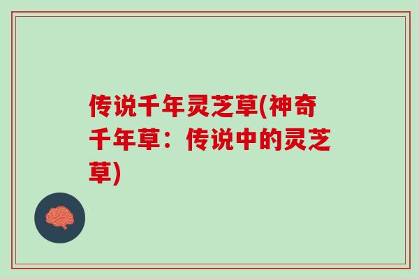 传说千年灵芝草(神奇千年草:传说中的灵芝草) 传说千年灵芝草(神奇千年草:传说中的灵芝草)