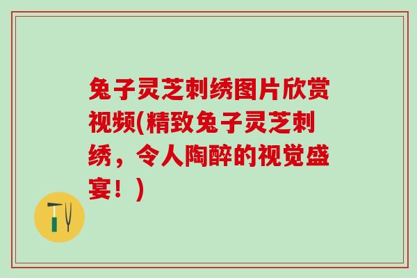 兔子灵芝刺绣图片欣赏视频(精致兔子灵芝刺绣，令人陶醉的视觉盛宴！)