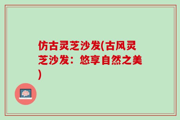 仿古灵芝沙发(古风灵芝沙发：悠享自然之美)