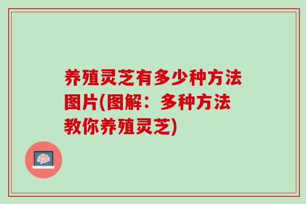 养殖灵芝有多少种方法图片(图解：多种方法教你养殖灵芝)