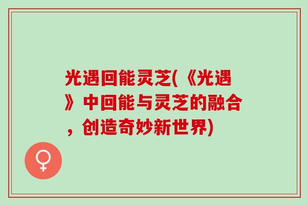 光遇回能灵芝(《光遇》中回能与灵芝的融合，创造奇妙新世界)