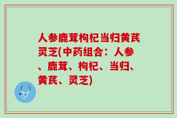 人参鹿茸枸杞当归黄芪灵芝(中药组合：人参、鹿茸、枸杞、当归、黄芪、灵芝)