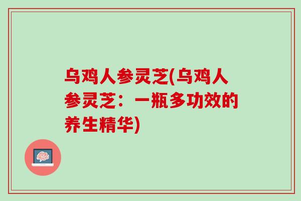 乌鸡人参灵芝(乌鸡人参灵芝：一瓶多功效的养生精华)