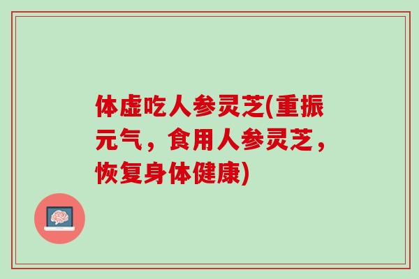 体虚吃人参灵芝(重振元气，食用人参灵芝，恢复身体健康)