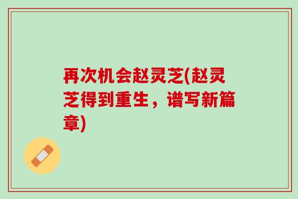 再次机会赵灵芝(赵灵芝得到重生，谱写新篇章)