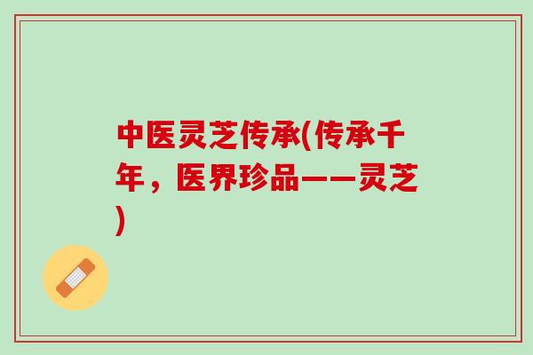 中医灵芝传承(传承千年，医界珍品——灵芝)