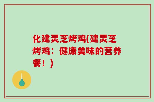 化建灵芝烤鸡(建灵芝烤鸡:健康美味的营养餐!) 化建灵芝烤鸡(建灵芝烤鸡:健康美味的营养餐!)