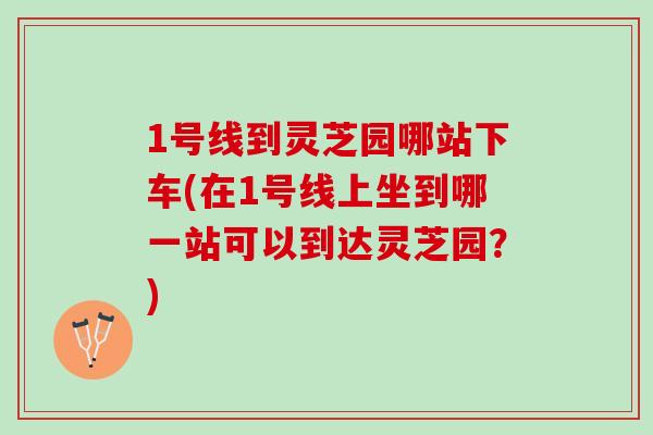 1号线到灵芝园哪站下车(在1号线上坐到哪一站可以到达灵芝园？)