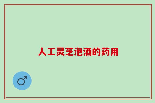 人工灵芝泡酒的药用 人工灵芝泡酒的药用