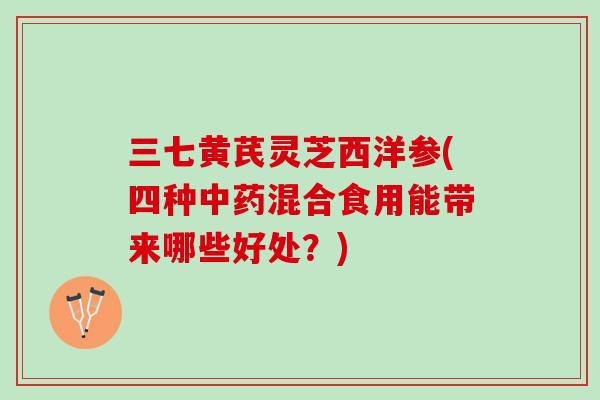 三七黄芪灵芝西洋参(四种中药混合食用能带来哪些好处？)