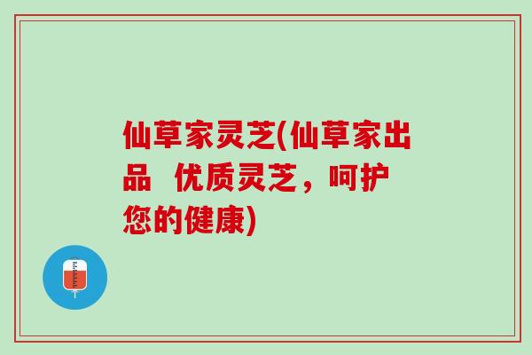 仙草家灵芝(仙草家出品 优质灵芝,呵护您的健康) 仙草家灵芝(仙草家出品 优质灵芝,呵护您的健康)