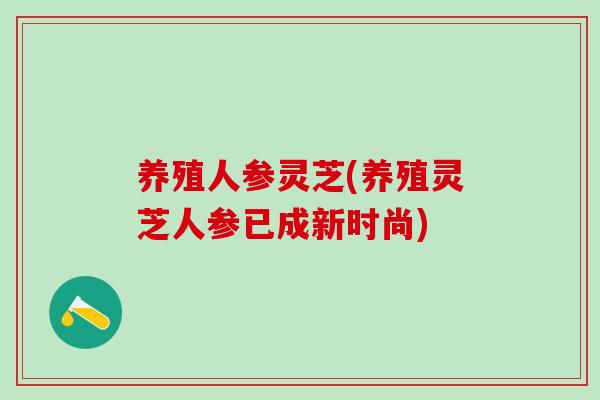养殖人参灵芝(养殖灵芝人参已成新时尚)