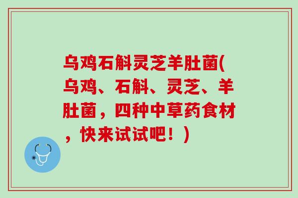 乌鸡石斛灵芝羊肚菌(乌鸡、石斛、灵芝、羊肚菌，四种中草药食材，快来试试吧！)